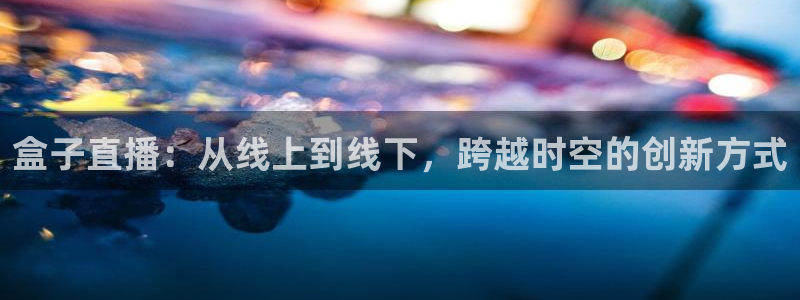 雨燕360体育无插件直播：盒子直播：从线上到线下，跨越时空的创新方式