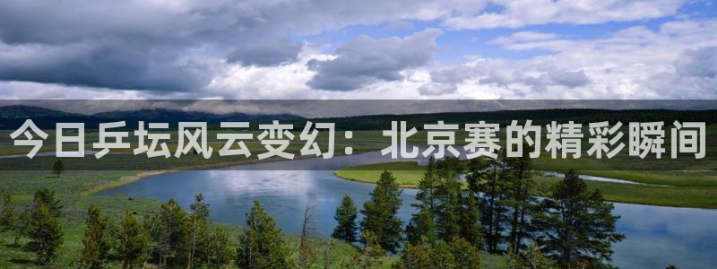 360直播网足球直播nba直播吧：今日乒坛风云变幻：北京赛的精彩瞬间