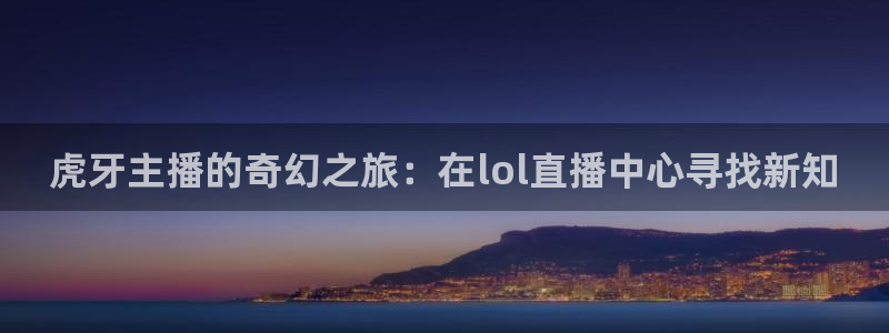 360吧体育直播在线观看：虎牙主播的奇幻之旅：在lol直播中心寻找新知