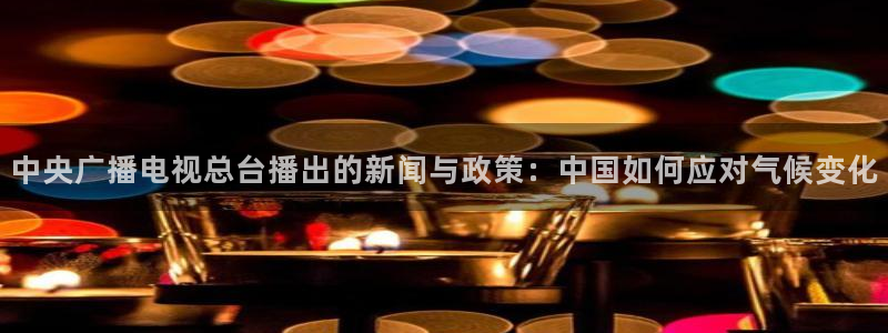 360直播乐球：中央广播电视总台播出的新闻与政策：中国如何应对气候变化