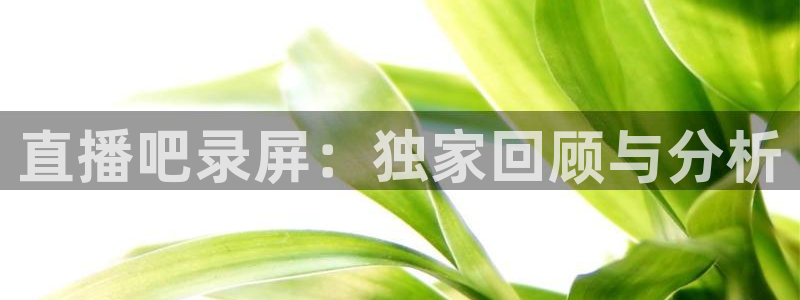 360直播体育赛事直播：直播吧录屏：独家回顾与分析