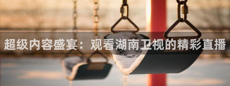 直播360体育直播在线观看：超级内容盛宴：观看湖南卫视的精彩直播